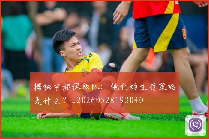 揭秘中超保级队：他们的生存策略是什么？_20260528193040