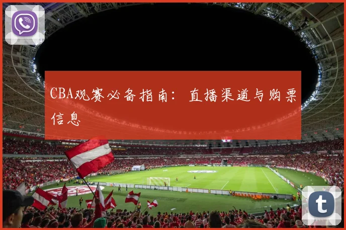 CBA观赛必备指南：直播渠道与购票信息