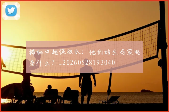 揭秘中超保级队：他们的生存策略是什么？_20260528193040