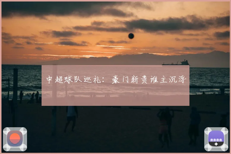 中超球队巡礼：豪门新贵谁主沉浮