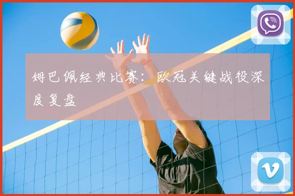 姆巴佩经典比赛：欧冠关键战役深度复盘