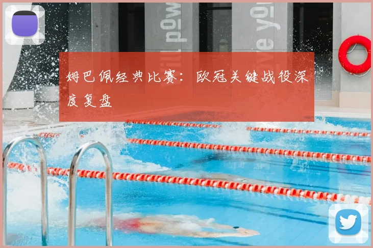 姆巴佩经典比赛：欧冠关键战役深度复盘