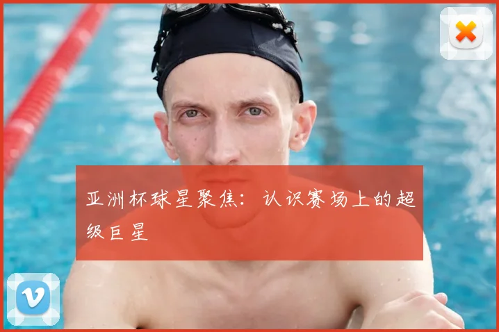 亚洲杯球星聚焦：认识赛场上的超级巨星