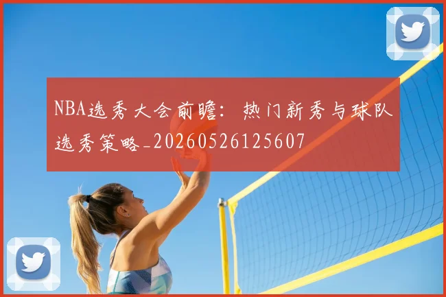 NBA选秀大会前瞻：热门新秀与球队选秀策略_20260526125607