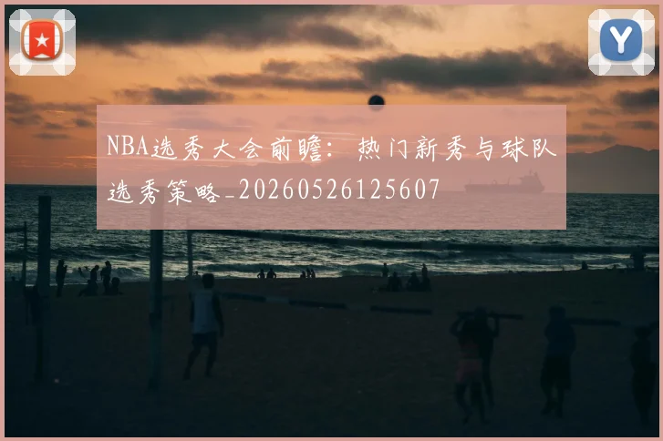 NBA选秀大会前瞻:热门新秀与球队选秀策略_20260526125607